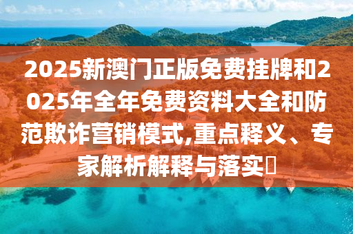 2025新澳门正版免费挂牌和2025年全年免费资料大全和防范欺诈营销模式,重点释义、专家解析解释与落实?